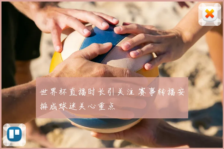 世界杯直播时长引关注 赛事转播安排成球迷关心重点