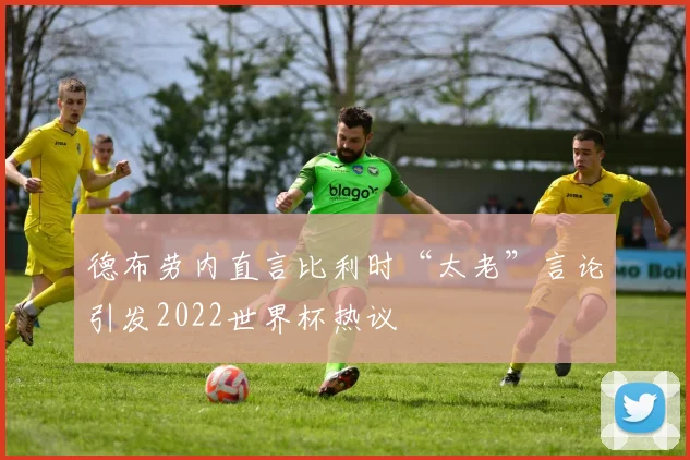 德布劳内直言比利时“太老”言论引发2022世界杯热议