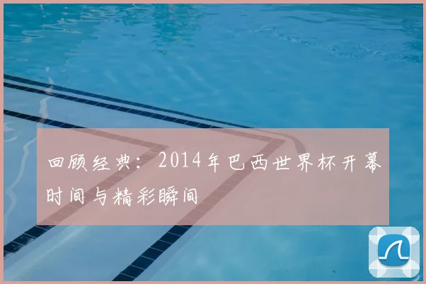 回顾经典:2014年巴西世界杯开幕时间与精彩瞬间