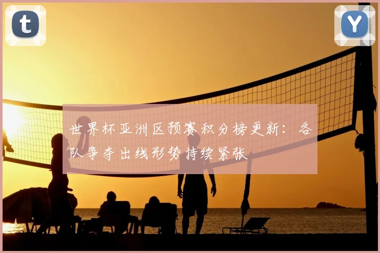 世界杯亚洲区预赛积分榜更新：各队争夺出线形势持续紧张