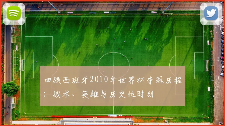 回顾西班牙2010年世界杯夺冠历程：战术、英雄与历史性时刻