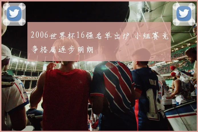 2006世界杯16强名单出炉 小组赛竞争格局逐步明朗