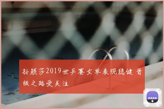 孙颖莎2019世乒赛女单表现稳健 晋级之路受关注