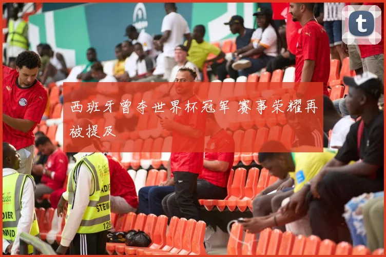 西班牙曾夺世界杯冠军 赛事荣耀再被提及