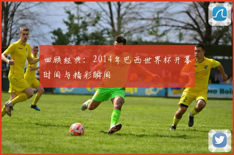 回顾经典:2014年巴西世界杯开幕时间与精彩瞬间