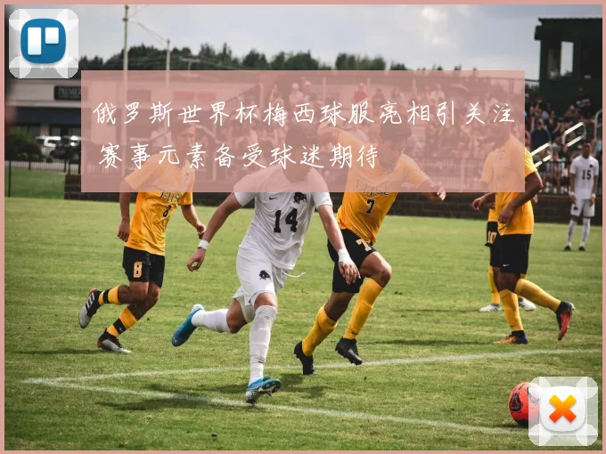 俄罗斯世界杯梅西球服亮相引关注 赛事元素备受球迷期待