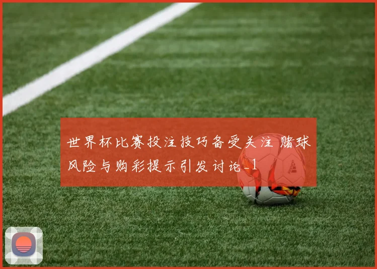 世界杯比赛投注技巧备受关注 赌球风险与购彩提示引发讨论_1
