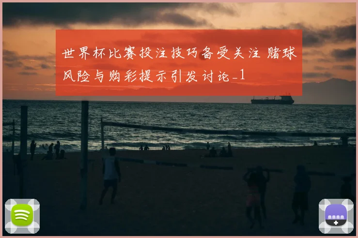 世界杯比赛投注技巧备受关注 赌球风险与购彩提示引发讨论_1