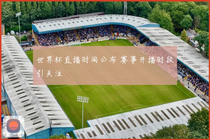 世界杯直播时间公布 赛事开播时段引关注