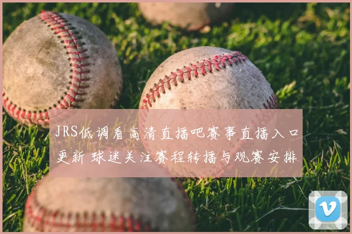 JRS低调看高清直播吧赛事直播入口更新 球迷关注赛程转播与观赛安排