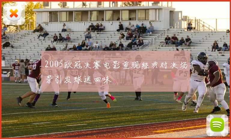 2005欧冠决赛电影重现经典对决场景引发球迷回味