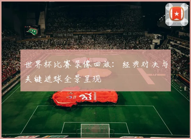 世界杯比赛录像回放:经典对决与关键进球全景呈现
