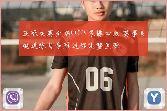 亚冠决赛全场CCTV录像回放 赛事关键进球与争冠过程完整呈现