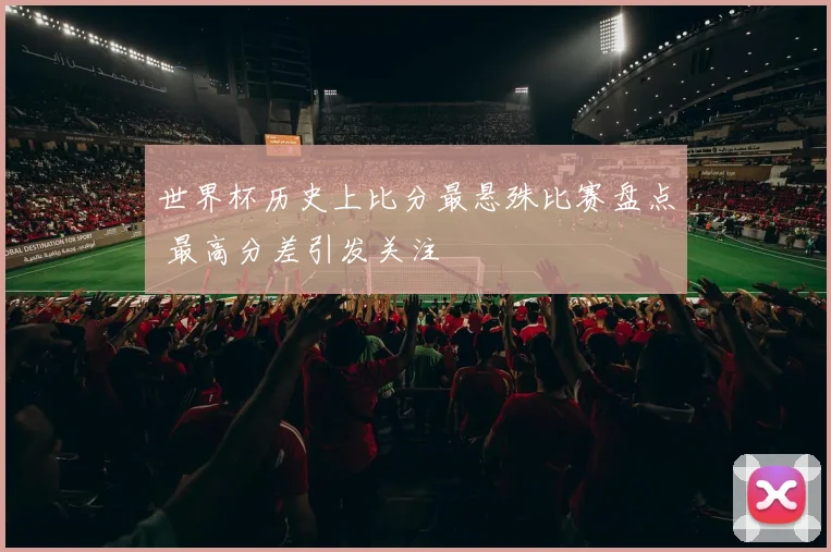 世界杯历史上比分最悬殊比赛盘点 最高分差引发关注