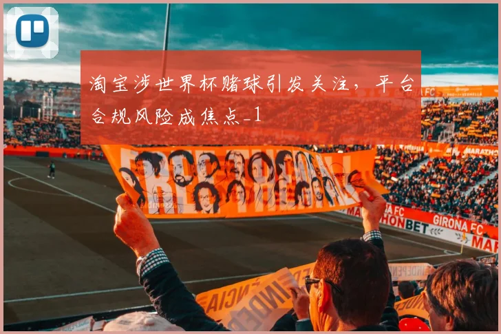 淘宝涉世界杯赌球引发关注,平台合规风险成焦点_1