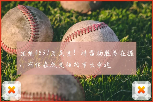 拒绝4897万美金!特雷杨胜券在握,布伦森改变纽约市长命运