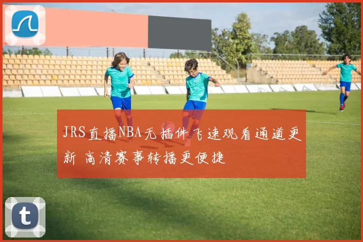 JRS直播NBA无插件飞速观看通道更新 高清赛事转播更便捷