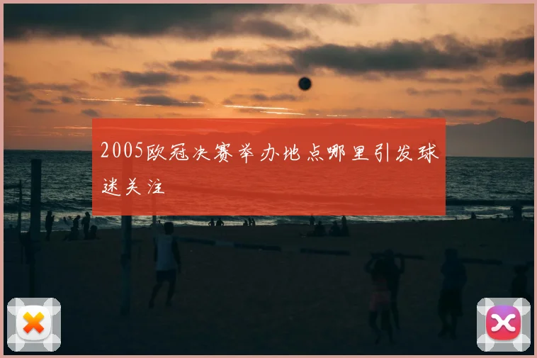2005欧冠决赛举办地点哪里引发球迷关注