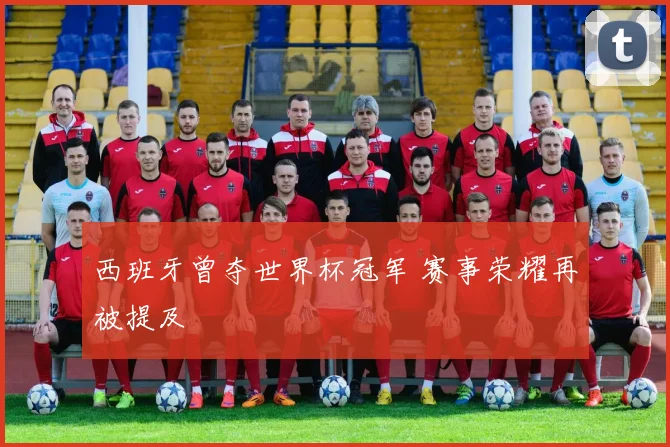 西班牙曾夺世界杯冠军 赛事荣耀再被提及
