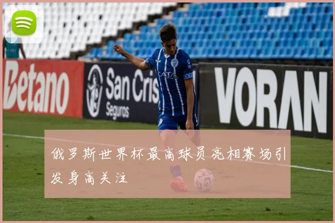 俄罗斯世界杯最高球员亮相赛场引发身高关注