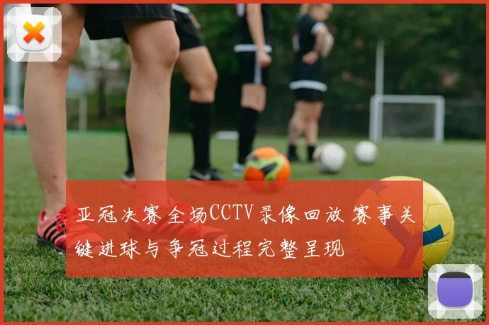 亚冠决赛全场CCTV录像回放 赛事关键进球与争冠过程完整呈现