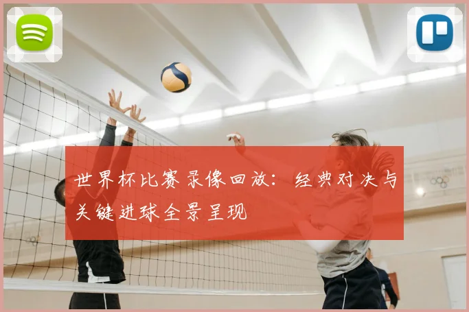 世界杯比赛录像回放:经典对决与关键进球全景呈现