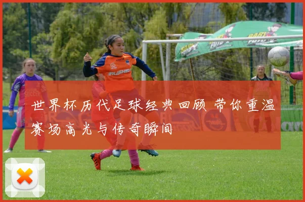 世界杯历代足球经典回顾 带你重温赛场高光与传奇瞬间