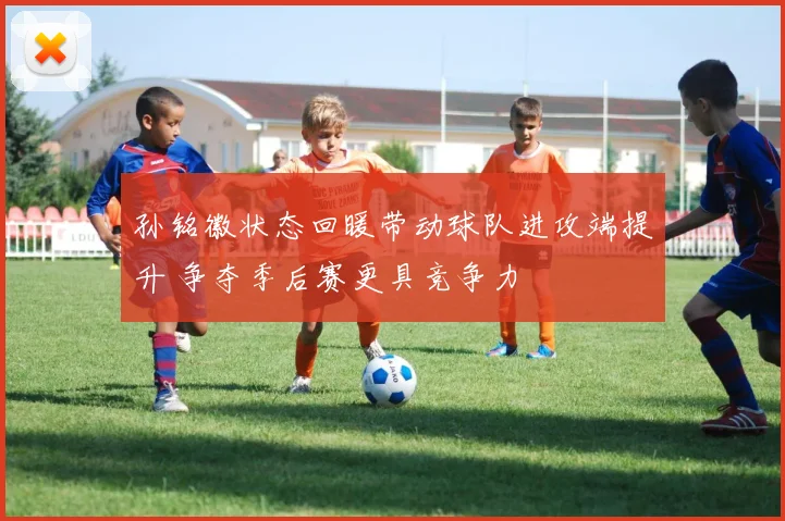 孙铭徽状态回暖带动球队进攻端提升 争夺季后赛更具竞争力