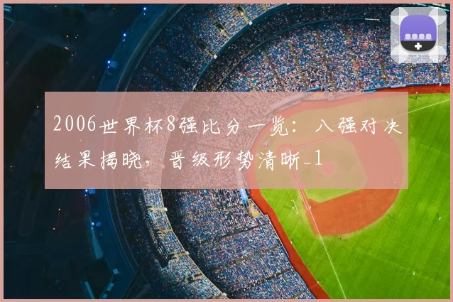 2006世界杯8强比分一览:八强对决结果揭晓,晋级形势清晰_1