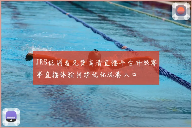 JRS低调看免费高清直播平台升级赛事直播体验持续优化观赛入口